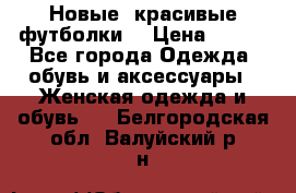 Новые, красивые футболки  › Цена ­ 550 - Все города Одежда, обувь и аксессуары » Женская одежда и обувь   . Белгородская обл.,Валуйский р-н